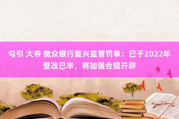 勾引 大爷 微众银行复兴监管罚单：已于2022年整改已毕，将加强合规开辟