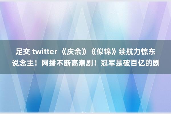 足交 twitter 《庆余》《似锦》续航力惊东说念主！网播不断高潮剧！冠军是破百亿的剧