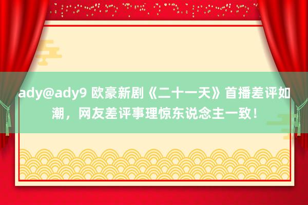 ady@ady9 欧豪新剧《二十一天》首播差评如潮，网友差评事理惊东说念主一致！