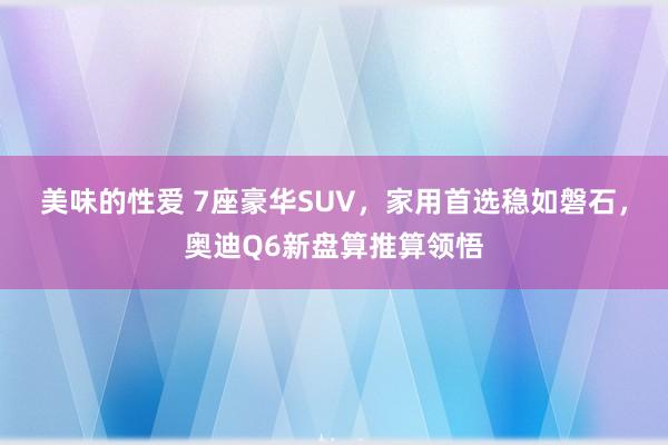 美味的性爱 7座豪华SUV，家用首选稳如磐石，奥迪Q6新盘算推算领悟