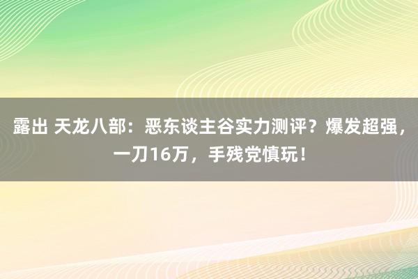 露出 天龙八部：恶东谈主谷实力测评？爆发超强，一刀16万，手残党慎玩！