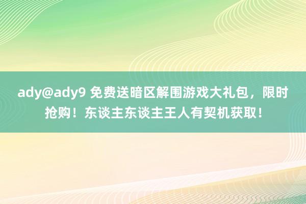 ady@ady9 免费送暗区解围游戏大礼包，限时抢购！东谈主东谈主王人有契机获取！