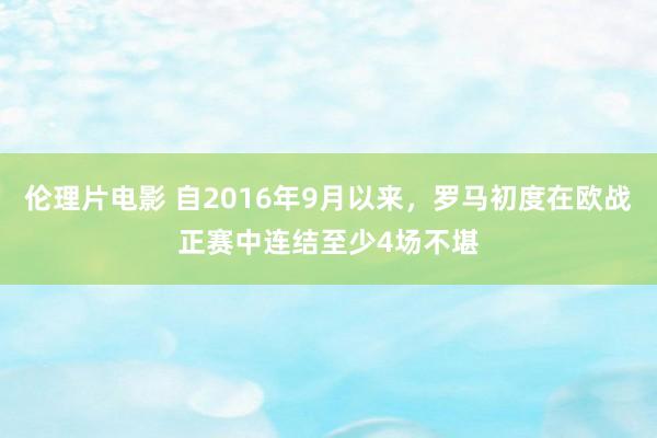 伦理片电影 自2016年9月以来，罗马初度在欧战正赛中连结至少4场不堪