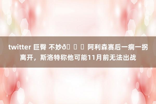 twitter 巨臀 不妙😟阿利森赛后一瘸一拐离开，斯洛特称他可能11月前无法出战