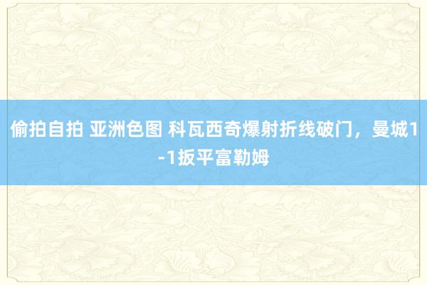 偷拍自拍 亚洲色图 科瓦西奇爆射折线破门，曼城1-1扳平富勒姆