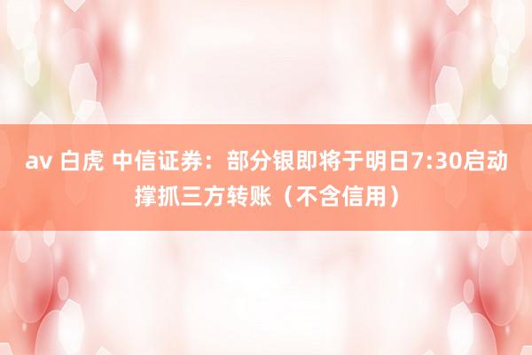 av 白虎 中信证券：部分银即将于明日7:30启动撑抓三方转账（不含信用）