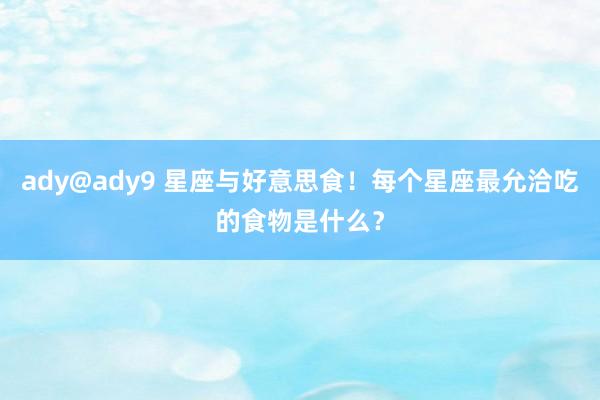 ady@ady9 星座与好意思食！每个星座最允洽吃的食物是什么？