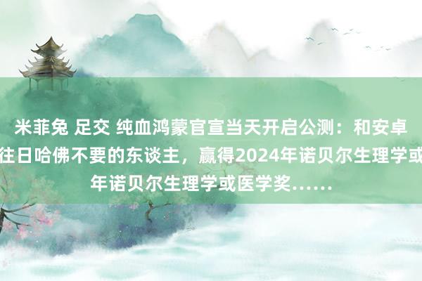 米菲兔 足交 纯血鸿蒙官宣当天开启公测：和安卓分谈扬镳 ；往日哈佛不要的东谈主，赢得2024年诺贝尔生理学或医学奖……