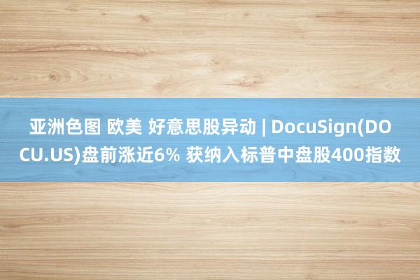 亚洲色图 欧美 好意思股异动 | DocuSign(DOCU.US)盘前涨近6% 获纳入标普中盘股400指数