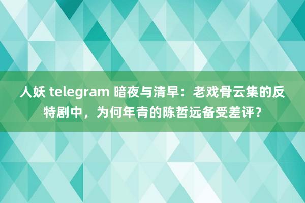 人妖 telegram 暗夜与清早：老戏骨云集的反特剧中，为何年青的陈哲远备受差评？