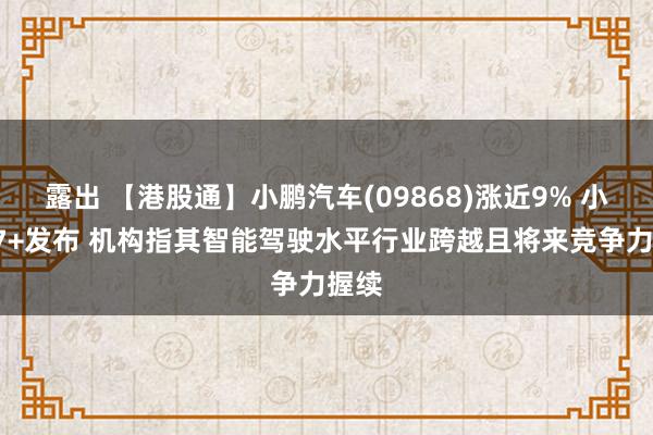 露出 【港股通】小鹏汽车(09868)涨近9% 小鹏P7+发布 机构指其智能驾驶水平行业跨越且将来竞争力握续