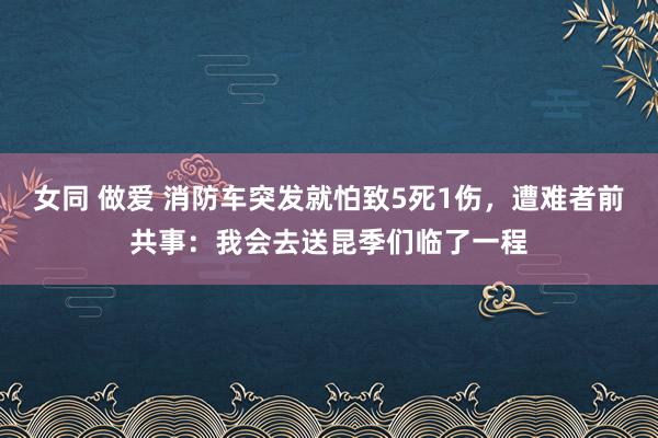 女同 做爱 消防车突发就怕致5死1伤，遭难者前共事：我会去送昆季们临了一程