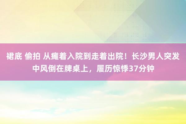 裙底 偷拍 从瘫着入院到走着出院！长沙男人突发中风倒在牌桌上，履历惊悸37分钟