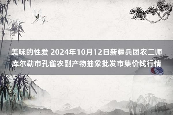 美味的性爱 2024年10月12日新疆兵团农二师库尔勒市孔雀农副产物抽象批发市集价钱行情