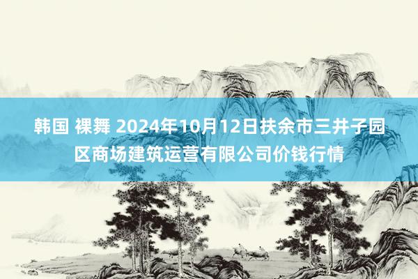 韩国 裸舞 2024年10月12日扶余市三井子园区商场建筑运营有限公司价钱行情