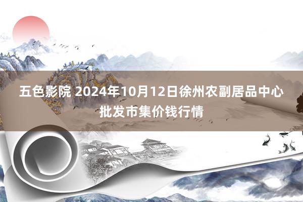 五色影院 2024年10月12日徐州农副居品中心批发市集价钱行情