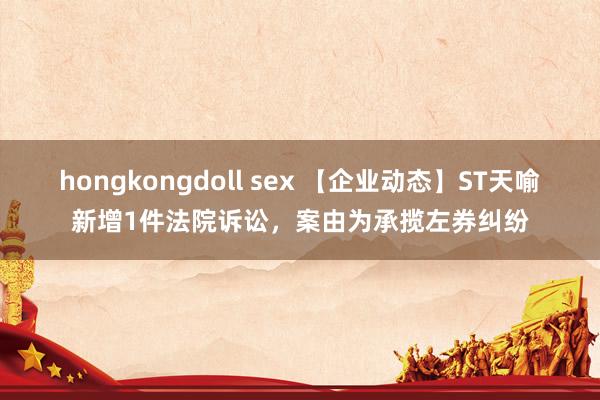 hongkongdoll sex 【企业动态】ST天喻新增1件法院诉讼，案由为承揽左券纠纷