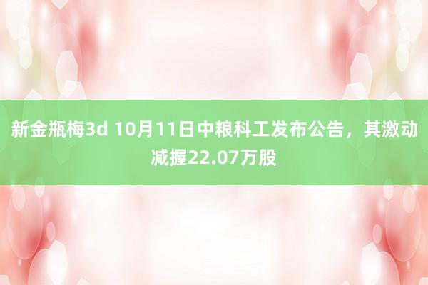 新金瓶梅3d 10月11日中粮科工发布公告，其激动减握22.07万股