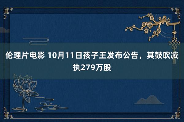 伦理片电影 10月11日孩子王发布公告，其鼓吹减执279万股