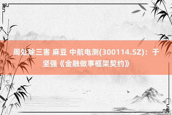 周处除三害 麻豆 中航电测(300114.SZ)：于坚强《金融做事框架契约》