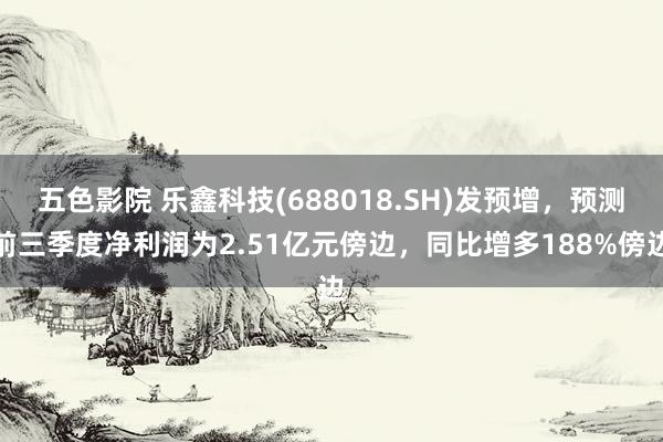 五色影院 乐鑫科技(688018.SH)发预增，预测前三季度净利润为2.51亿元傍边，同比增多188%傍边