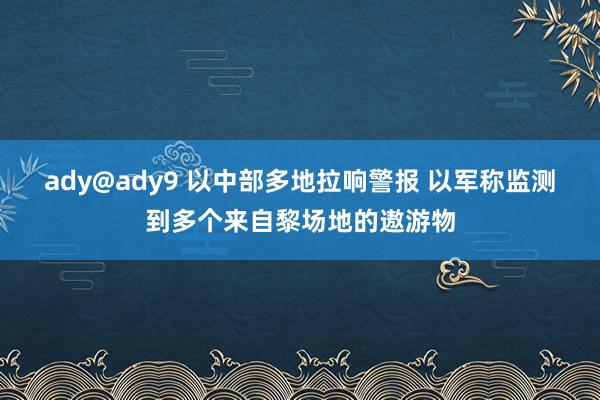 ady@ady9 以中部多地拉响警报 以军称监测到多个来自黎场地的遨游物