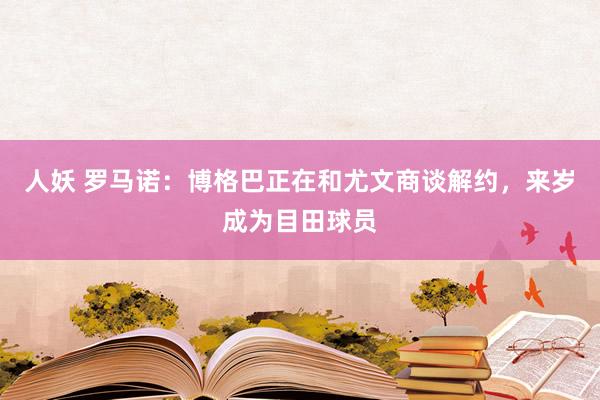 人妖 罗马诺：博格巴正在和尤文商谈解约，来岁成为目田球员