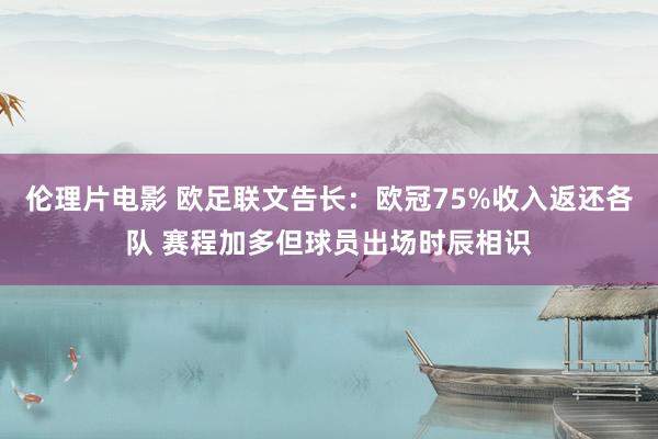 伦理片电影 欧足联文告长：欧冠75%收入返还各队 赛程加多但球员出场时辰相识