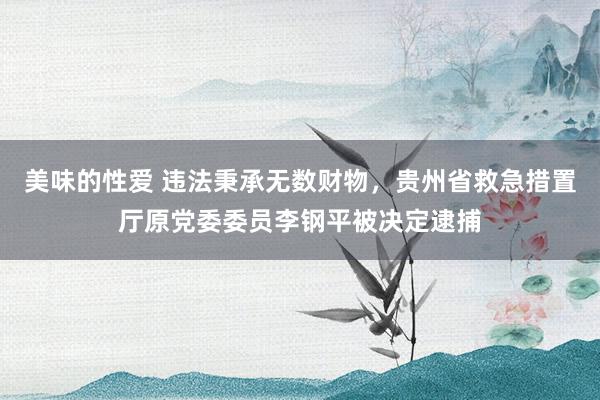 美味的性爱 违法秉承无数财物，贵州省救急措置厅原党委委员李钢平被决定逮捕