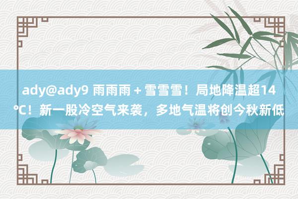 ady@ady9 雨雨雨＋雪雪雪！局地降温超14℃！新一股冷空气来袭，多地气温将创今秋新低