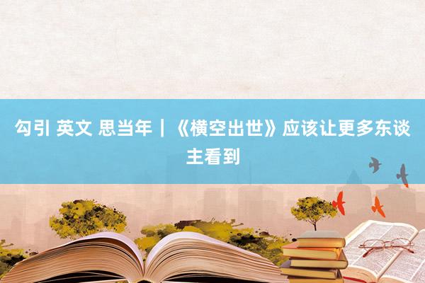 勾引 英文 思当年｜《横空出世》应该让更多东谈主看到