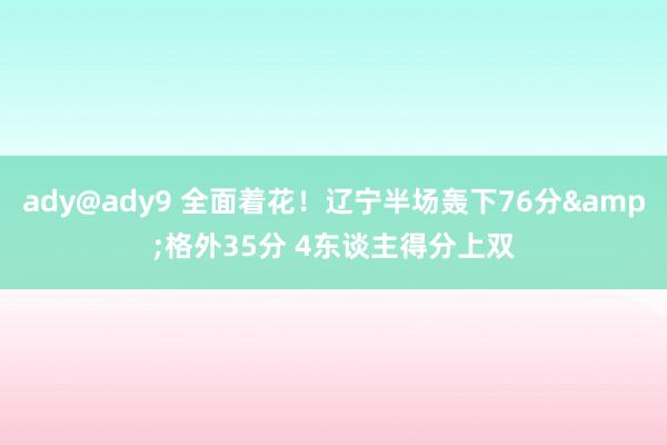 ady@ady9 全面着花！辽宁半场轰下76分&格外35分 4东谈主得分上双