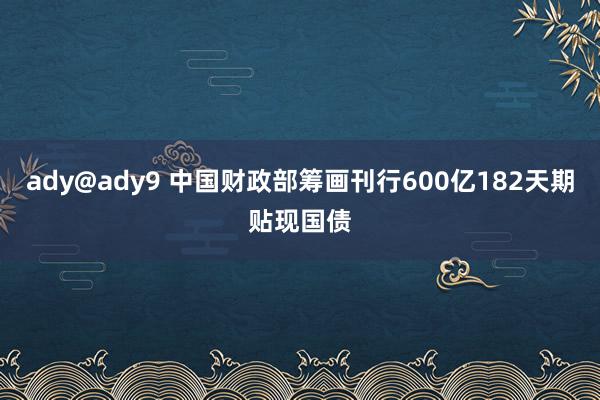 ady@ady9 中国财政部筹画刊行600亿182天期贴现国债