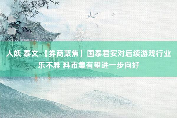 人妖 泰文 【券商聚焦】国泰君安对后续游戏行业乐不雅 料市集有望进一步向好