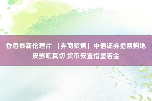 香港最新伦理片 【券商聚焦】中信证券指回购地皮影响真切 货币安置惜墨若金