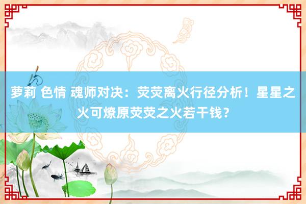 萝莉 色情 魂师对决：荧荧离火行径分析！星星之火可燎原荧荧之火若干钱？