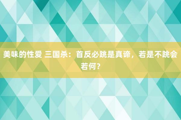 美味的性爱 三国杀：首反必跳是真谛，若是不跳会若何？