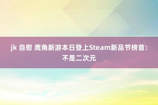 jk 自慰 鹰角新游本日登上Steam新品节榜首：不是二次元