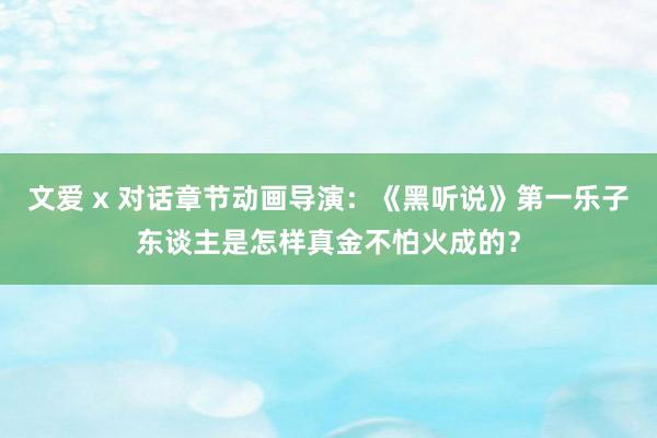 文爱 x 对话章节动画导演：《黑听说》第一乐子东谈主是怎样真金不怕火成的？