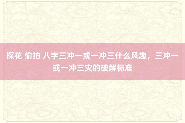 探花 偷拍 八字三冲一或一冲三什么风趣，三冲一或一冲三灾的破解标准