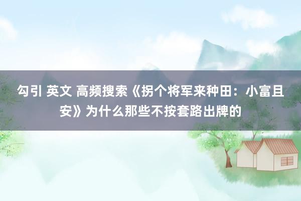 勾引 英文 高频搜索《拐个将军来种田：小富且安》为什么那些不按套路出牌的