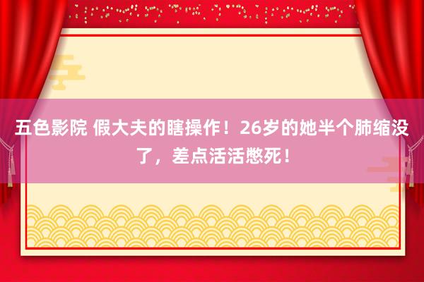 五色影院 假大夫的瞎操作！26岁的她半个肺缩没了，差点活活憋死！