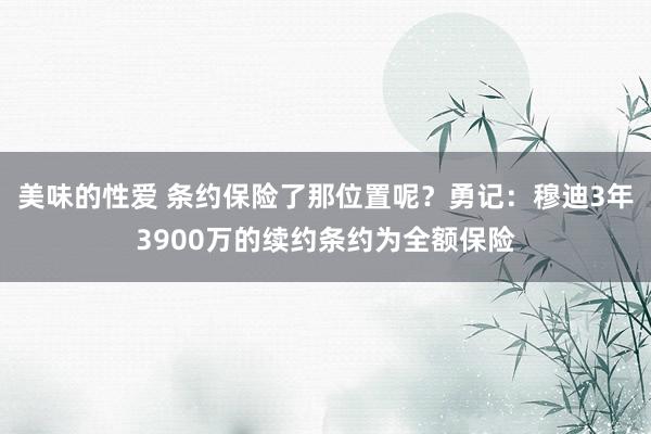 美味的性爱 条约保险了那位置呢？勇记：穆迪3年3900万的续约条约为全额保险