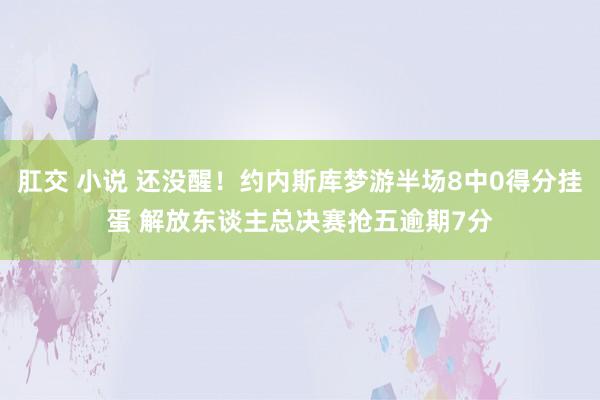 肛交 小说 还没醒！约内斯库梦游半场8中0得分挂蛋 解放东谈主总决赛抢五逾期7分