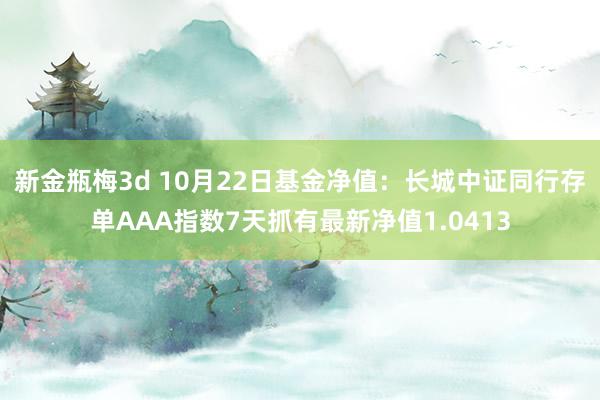 新金瓶梅3d 10月22日基金净值：长城中证同行存单AAA指数7天抓有最新净值1.0413