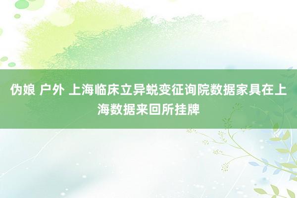 伪娘 户外 上海临床立异蜕变征询院数据家具在上海数据来回所挂牌