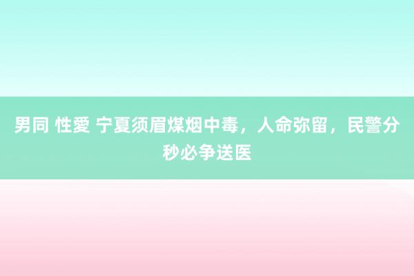 男同 性愛 宁夏须眉煤烟中毒，人命弥留，民警分秒必争送医