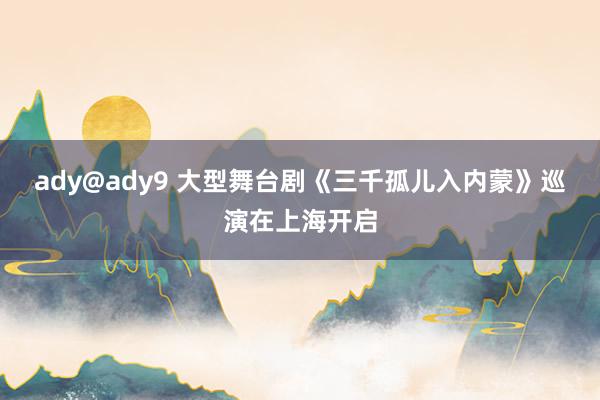 ady@ady9 大型舞台剧《三千孤儿入内蒙》巡演在上海开启