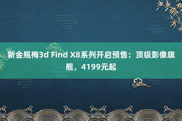 新金瓶梅3d Find X8系列开启预售：顶级影像旗舰，4199元起