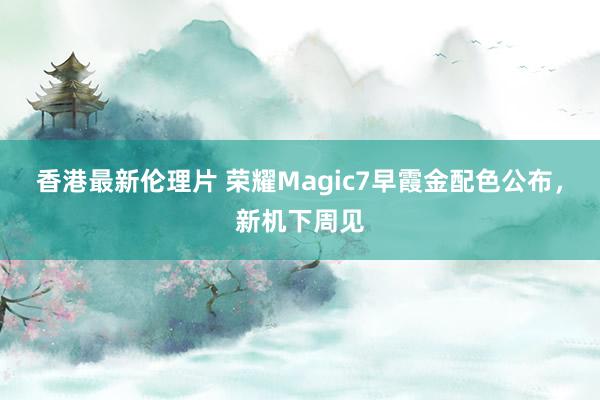 香港最新伦理片 荣耀Magic7早霞金配色公布，新机下周见